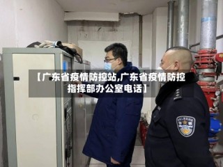 【广东省疫情防控站,广东省疫情防控指挥部办公室电话】