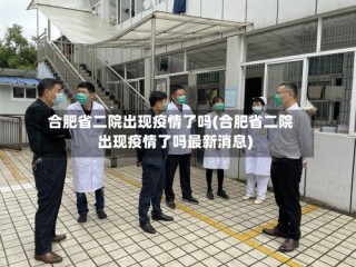 合肥省二院出现疫情了吗(合肥省二院出现疫情了吗最新消息)