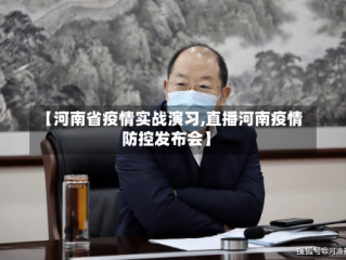 【河南省疫情实战演习,直播河南疫情防控发布会】