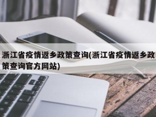 浙江省疫情返乡政策查询(浙江省疫情返乡政策查询官方网站)