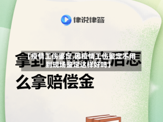 【疫情工伤鉴定,因疫情工伤鉴定不用到现场鉴定这样好吗】