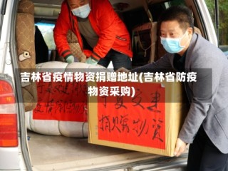 吉林省疫情物资捐赠地址(吉林省防疫物资采购)