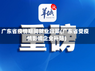 广东省疫情期间就业政策(广东省受疫情影响企业补贴)