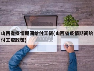 山西省疫情期间给付工资(山西省疫情期间给付工资政策)