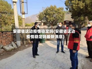 安徽省这边疫情稳定吗(安徽省这边疫情稳定吗最新消息)