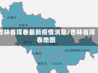 吉林省珲春最新疫情消息/吉林省珲春地图