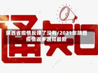 陕西省疫情反弹了没有/2021年陕西疫情返乡通知最新