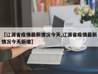 【辽源省疫情最新情况今天,辽源省疫情最新情况今天新增】