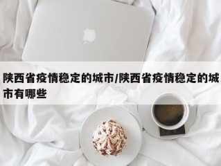 陕西省疫情稳定的城市/陕西省疫情稳定的城市有哪些