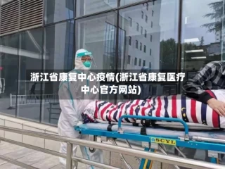 浙江省康复中心疫情(浙江省康复医疗中心官方网站)