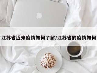 江苏省近来疫情如何了解/江苏省的疫情如何