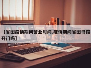 【省图疫情期间营业时间,疫情期间省图书馆开门吗】