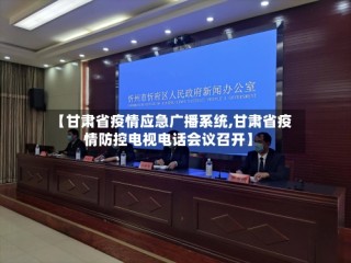【甘肃省疫情应急广播系统,甘肃省疫情防控电视电话会议召开】
