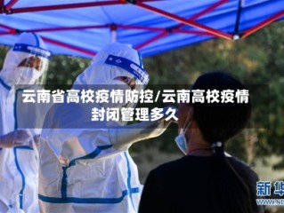 云南省高校疫情防控/云南高校疫情封闭管理多久