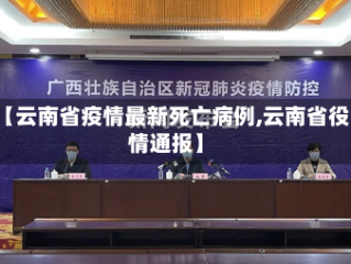 【云南省疫情最新死亡病例,云南省役情通报】