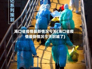 海口省疫情最新情况今天(海口省疫情最新情况今天封城了)