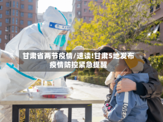 甘肃省两节疫情/速读!甘肃5地发布疫情防控紧急提醒