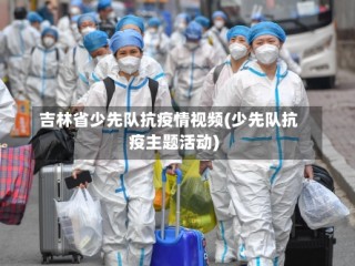 吉林省少先队抗疫情视频(少先队抗疫主题活动)
