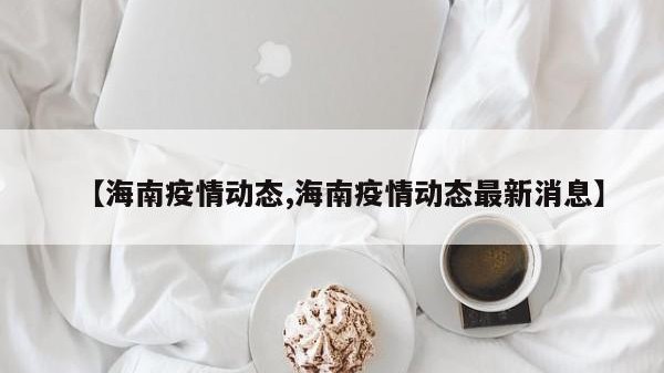 【海南疫情动态,海南疫情动态最新消息】