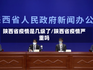 陕西省疫情是几级了/陕西省疫情严重吗