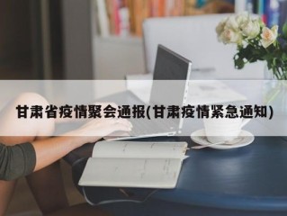 甘肃省疫情聚会通报(甘肃疫情紧急通知)