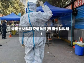湖南省林科院疫情防控(湖南省林科所)