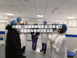 济南省口腔医院疫情情况/济南省口腔医院疫情情况怎么样