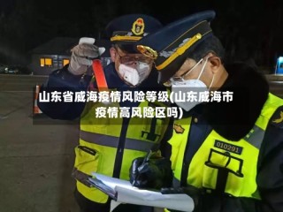 山东省威海疫情风险等级(山东威海市疫情高风险区吗)