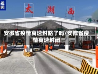 安徽省疫情高速封路了吗/安徽省疫情高速封闭