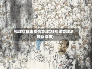福建省抗击疫情黄建华(福建黄建清最新动向)