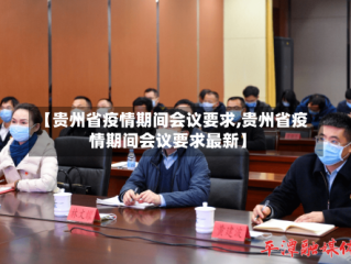 【贵州省疫情期间会议要求,贵州省疫情期间会议要求最新】