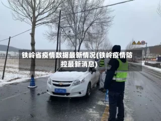 铁岭省疫情数据最新情况(铁岭疫情防控最新消息)