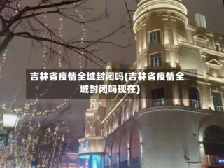 吉林省疫情全城封闭吗(吉林省疫情全城封闭吗现在)