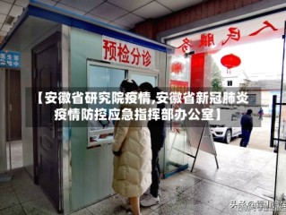 【安徽省研究院疫情,安徽省新冠肺炎疫情防控应急指挥部办公室】