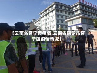 【云南省晋宁县疫情,云南省昆明市晋宁区疫情情况】