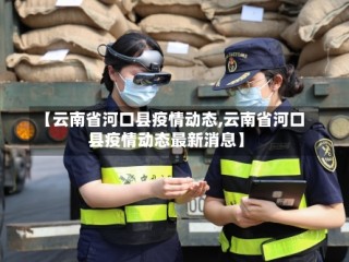 【云南省河口县疫情动态,云南省河口县疫情动态最新消息】
