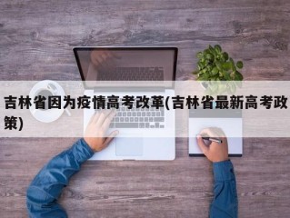 吉林省因为疫情高考改革(吉林省最新高考政策)