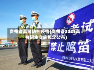 贵州省高考防控疫情(贵州省2021高考招生实施规定公布)