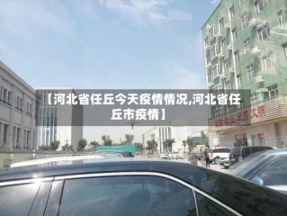 【河北省任丘今天疫情情况,河北省任丘市疫情】