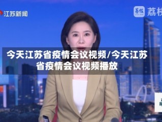 今天江苏省疫情会议视频/今天江苏省疫情会议视频播放