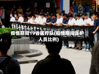 疫情期间19省医疗队(疫情期间医护人员比例)