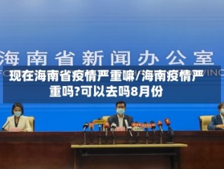 现在海南省疫情严重嘛/海南疫情严重吗?可以去吗8月份