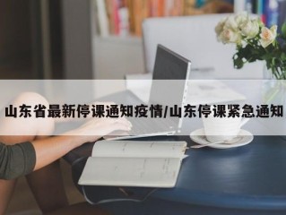 山东省最新停课通知疫情/山东停课紧急通知