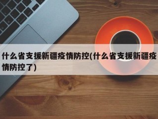 什么省支援新疆疫情防控(什么省支援新疆疫情防控了)