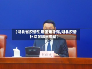 【湖北省疫情生活困难补贴,湖北疫情补助金哪里申请】