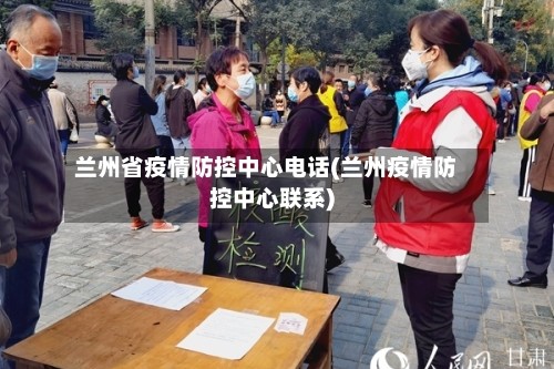 兰州省疫情防控中心电话(兰州疫情防控中心联系)