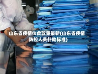 山东省疫情伙食政策最新(山东省疫情防控人员补助标准)