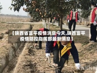 【陕西省富平疫情消息今天,陕西富平疫情防控指挥部最新消息】