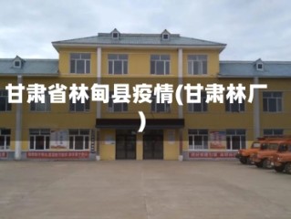 甘肃省林甸县疫情(甘肃林厂)