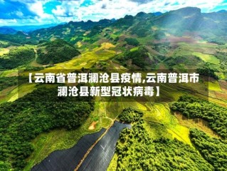 【云南省普洱澜沧县疫情,云南普洱市澜沧县新型冠状病毒】